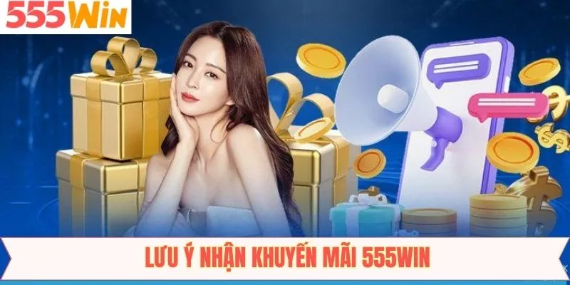 Những nội dung cần phải lưu ý khi nhận ưu đãi của 555Win