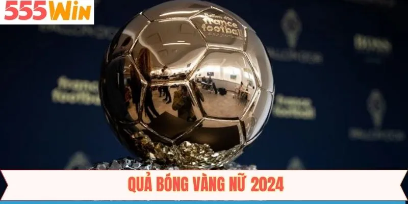 Quả Bóng Vàng Nữ 2024 - Tôn Vinh Những Nữ Hoàng Sân Cỏ 